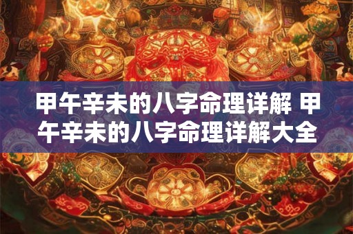 甲午辛未的八字命理详解 甲午辛未的八字命理详解大全 甲午辛未的八字命理详解 甲午辛未的八字命理详解大全