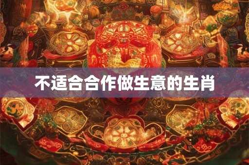 不适合合作做生意的生肖 不适合合作做生意的生肖