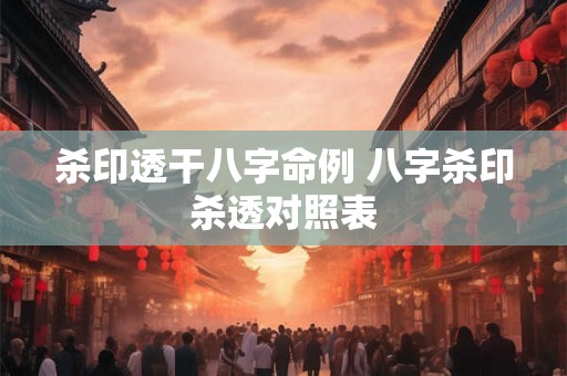 杀印透干八字命例 八字杀印杀透对照表 杀印透干八字命例 八字杀印杀透对照表