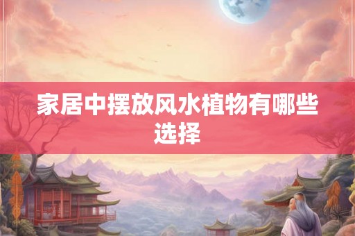 家居中摆放风水植物有哪些选择 家居中摆放风水植物有哪些选择