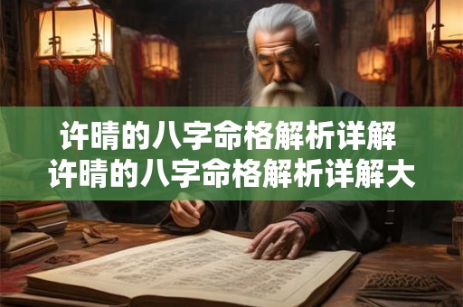 许晴的八字命格解析详解 许晴的八字命格解析详解大全 许晴的八字命格解析详解 许晴的八字命格解析详解大全