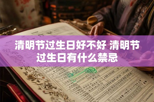 清明节过生日好不好 清明节过生日有什么禁忌 清明节过生日好不好 清明节过生日有什么禁忌