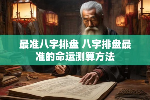 最准八字排盘 八字排盘最准的命运测算方法 最准八字排盘 八字排盘最准的命运测算方法