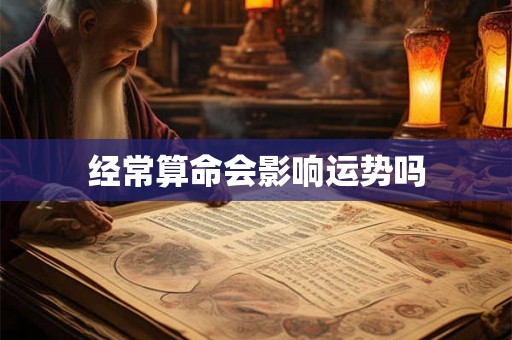 经常算命会影响运势吗 经常算命会影响运势吗