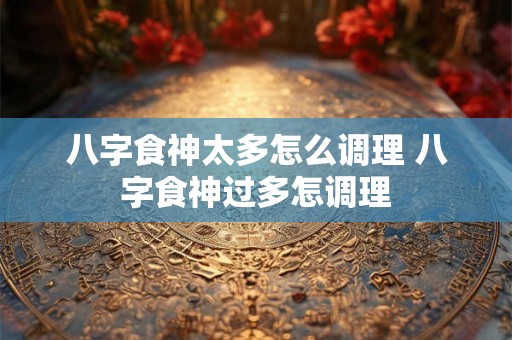 八字食神太多怎么调理 八字食神过多怎调理 八字食神太多怎么调理 八字食神过多怎调理