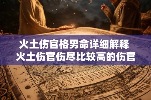 火土伤官格男命详细解释 火土伤官伤尽比较高的伤官格 火土伤官格男命详细解释 火土伤官伤尽比较高的伤官格