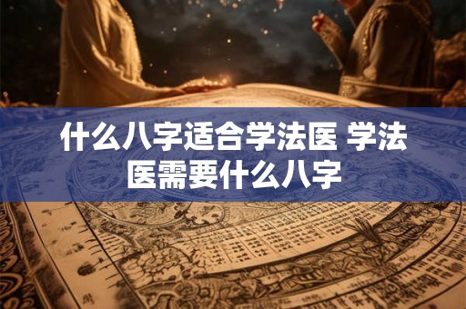 什么八字适合学法医 学法医需要什么八字 什么八字适合学法医 学法医需要什么八字