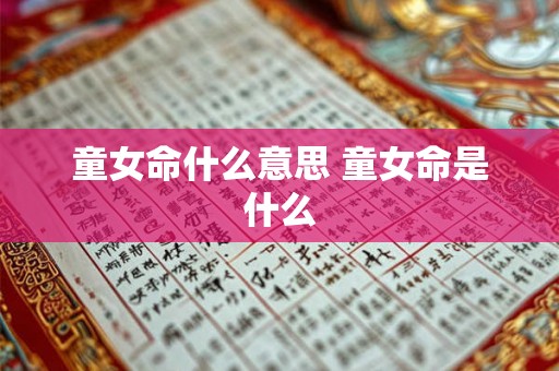 童女命什么意思 童女命是什么 童女命什么意思 童女命是什么