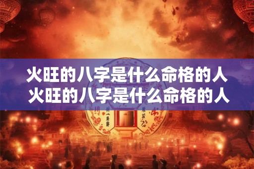 火旺的八字是什么命格的人 火旺的八字是什么命格的人呢 火旺的八字是什么命格的人 火旺的八字是什么命格的人呢