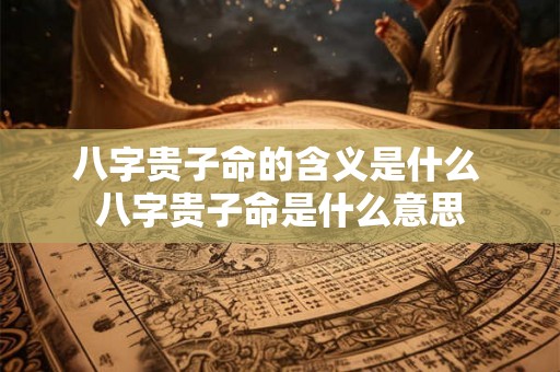 八字贵子命的含义是什么 八字贵子命是什么意思 八字贵子命的含义是什么 八字贵子命是什么意思