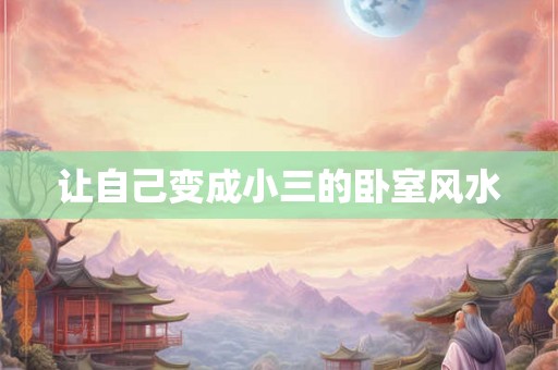 让自己变成小三的卧室风水 让自己变成小三的卧室风水