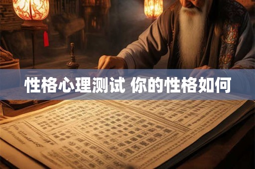 性格心理测试 你的性格如何 性格心理测试 你的性格如何