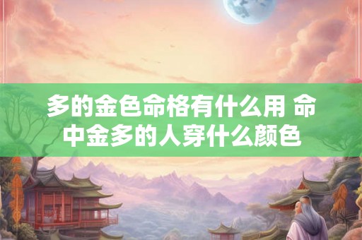 多的金色命格有什么用 命中金多的人穿什么颜色 多的金色命格有什么用 命中金多的人穿什么颜色