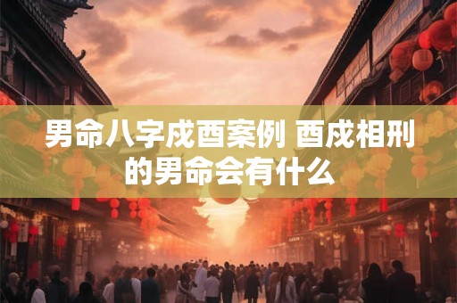男命八字戍酉案例 酉戍相刑的男命会有什么 男命八字戍酉案例 酉戍相刑的男命会有什么