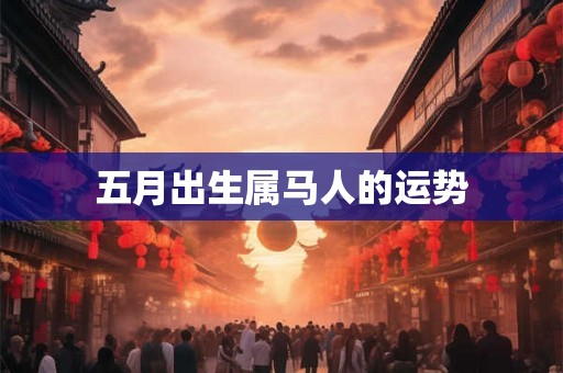 五月出生属马人的运势 五月出生属马人的运势