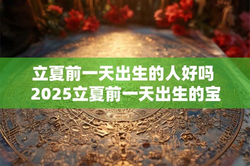 立夏前一天出生的人好吗 2025立夏前一天出生的宝宝取名