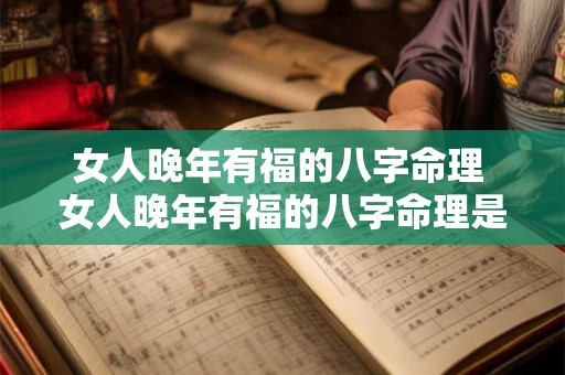 女人晚年有福的八字命理 女人晚年有福的八字命理是什么 女人晚年有福的八字命理 女人晚年有福的八字命理是什么