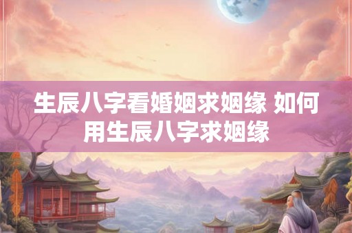生辰八字看婚姻求姻缘 如何用生辰八字求姻缘 生辰八字看婚姻求姻缘 如何用生辰八字求姻缘