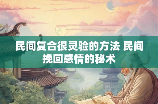 民间复合很灵验的方法 民间挽回感情的秘术 民间复合很灵验的方法 民间挽回感情的秘术