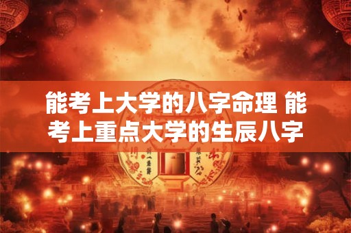 能考上大学的八字命理 能考上重点大学的生辰八字 能考上大学的八字命理 能考上重点大学的生辰八字