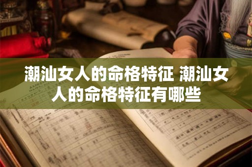 潮汕女人的命格特征 潮汕女人的命格特征有哪些 潮汕女人的命格特征 潮汕女人的命格特征有哪些