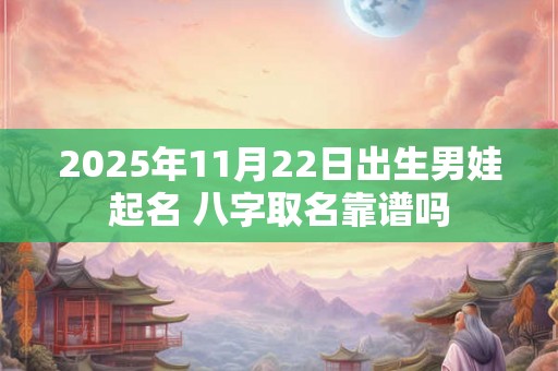 2025年11月22日出生男娃起名 八字取名靠谱吗 2025年11月22日出生男娃起名 八字取名靠谱吗