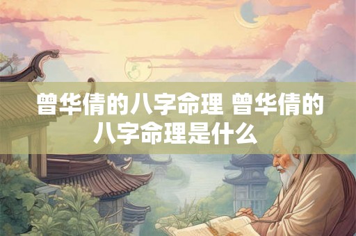 曾华倩的八字命理 曾华倩的八字命理是什么 曾华倩的八字命理 曾华倩的八字命理是什么