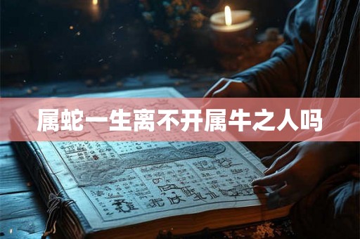 属蛇一生离不开属牛之人吗 属蛇一生离不开属牛之人吗