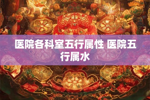 医院各科室五行属性 医院五行属水 医院各科室五行属性 医院五行属水