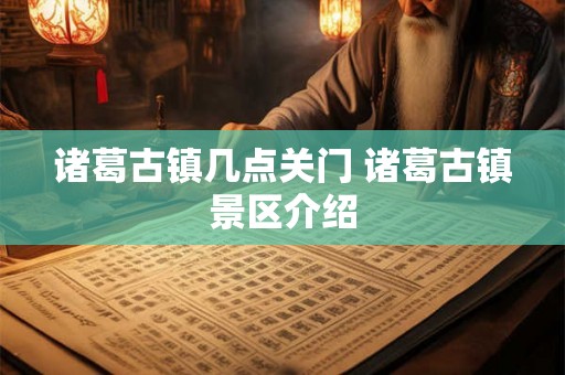 诸葛古镇几点关门 诸葛古镇景区介绍 诸葛古镇几点关门 诸葛古镇景区介绍