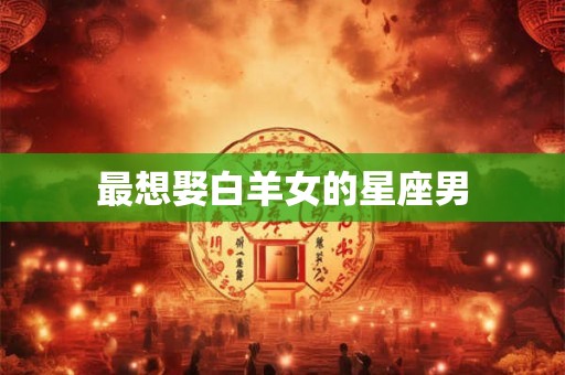 最想娶白羊女的星座男 最想娶白羊女的星座男