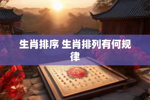 生肖排序 生肖排列有何规律 生肖排序 生肖排列有何规律