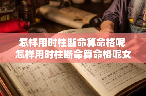 怎样用时柱断命算命格呢 怎样用时柱断命算命格呢女生 怎样用时柱断命算命格呢 怎样用时柱断命算命格呢女生