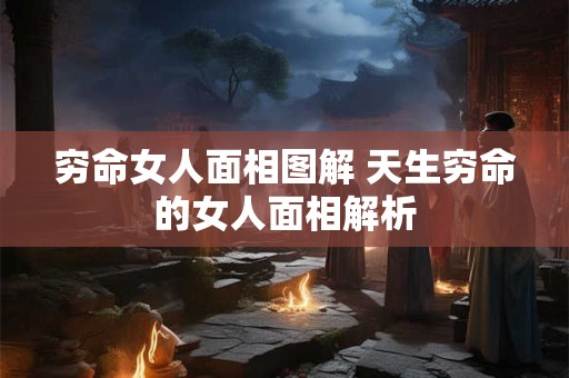穷命女人面相图解 天生穷命的女人面相解析 穷命女人面相图解 天生穷命的女人面相解析