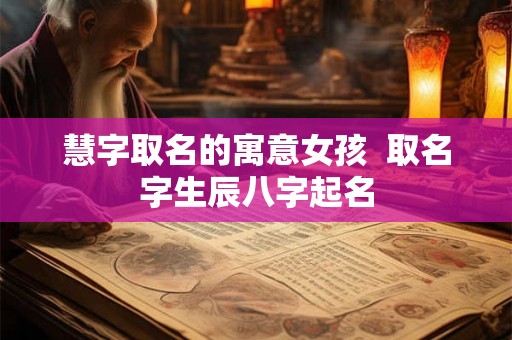 慧字取名的寓意女孩 取名字生辰八字起名 慧字取名的寓意女孩 取名字生辰八字起名