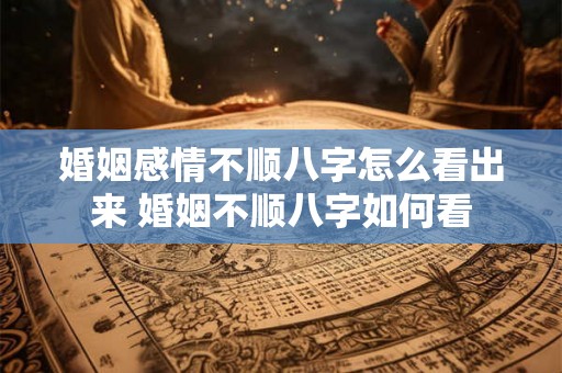 婚姻感情不顺八字怎么看出来 婚姻不顺八字如何看 婚姻感情不顺八字怎么看出来 婚姻不顺八字如何看