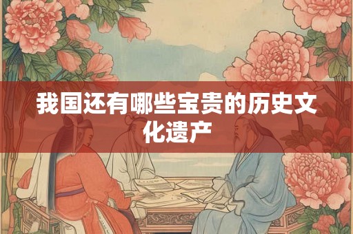 我国还有哪些宝贵的历史文化遗产 我国还有哪些宝贵的历史文化遗产