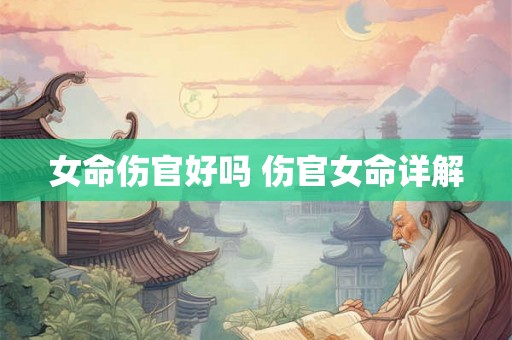 女命伤官好吗 伤官女命详解 女命伤官好吗 伤官女命详解