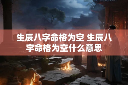 生辰八字命格为空 生辰八字命格为空什么意思 生辰八字命格为空 生辰八字命格为空什么意思