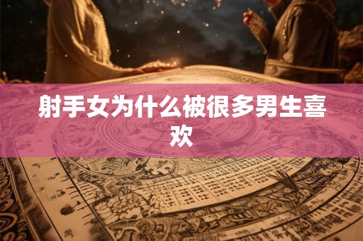 射手女为什么被很多男生喜欢 射手女为什么被很多男生喜欢