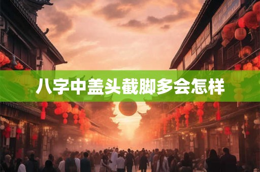 八字中盖头截脚多会怎样 八字中盖头截脚多会怎样