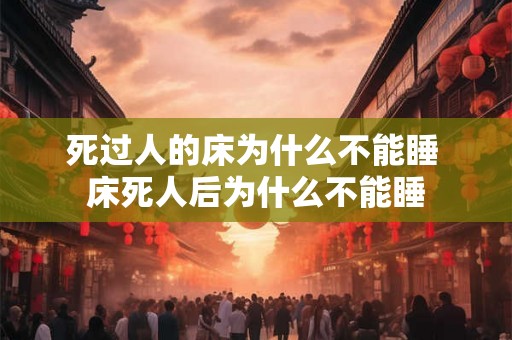 死过人的床为什么不能睡 床死人后为什么不能睡 死过人的床为什么不能睡 床死人后为什么不能睡