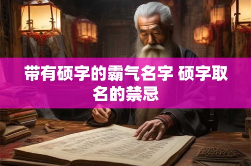 带有硕字的霸气名字 硕字取名的禁忌 带有硕字的霸气名字 硕字取名的禁忌