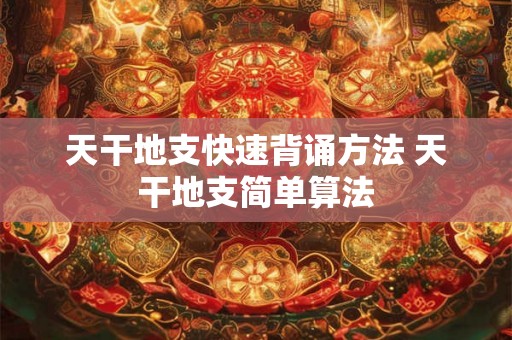 天干地支快速背诵方法 天干地支简单算法 天干地支快速背诵方法 天干地支简单算法