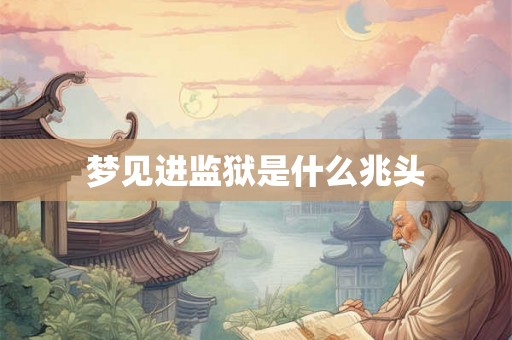 梦见进监狱是什么兆头 梦见进监狱是什么兆头