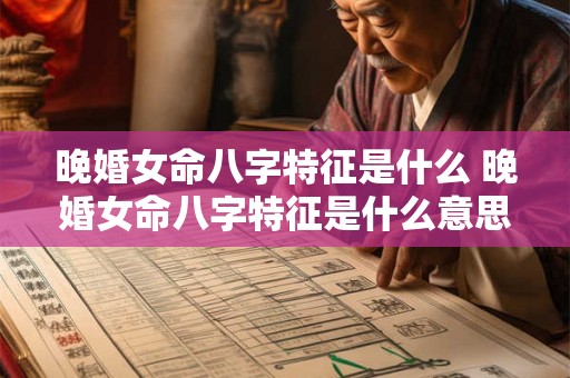 晚婚女命八字特征是什么 晚婚女命八字特征是什么意思 晚婚女命八字特征是什么 晚婚女命八字特征是什么意思