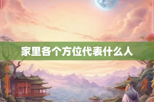 家里各个方位代表什么人 家里各个方位代表什么人