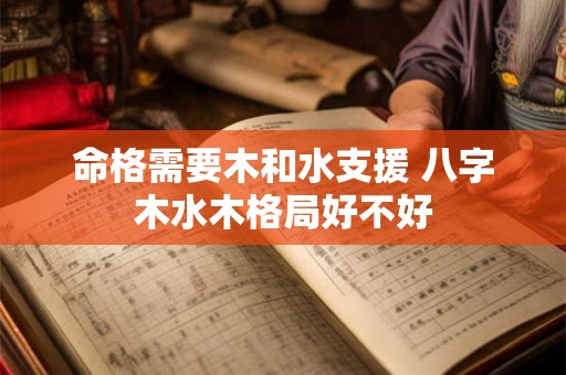 命格需要木和水支援 八字木水木格局好不好 命格需要木和水支援 八字木水木格局好不好