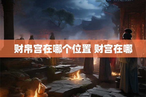 财帛宫在哪个位置 财宫在哪 财帛宫在哪个位置 财宫在哪
