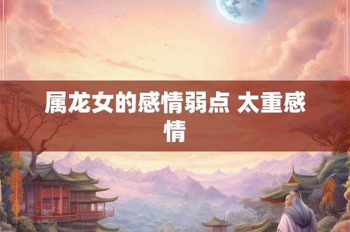 属龙女的感情弱点 太重感情 属龙女的感情弱点 太重感情